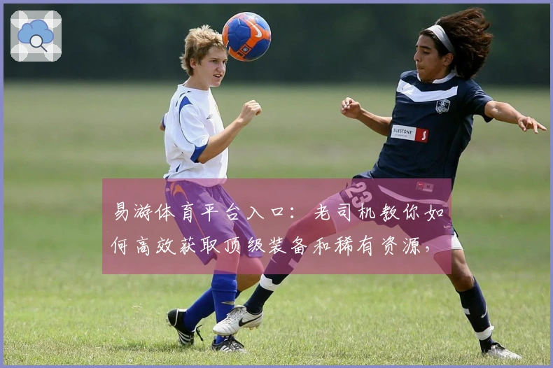 易游体育平台入口：老司机教你如何高效获取顶级装备和稀有资源，少走弯路！