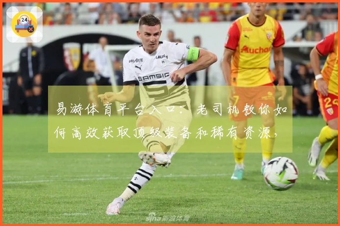 易游体育平台入口：老司机教你如何高效获取顶级装备和稀有资源，少走弯路！